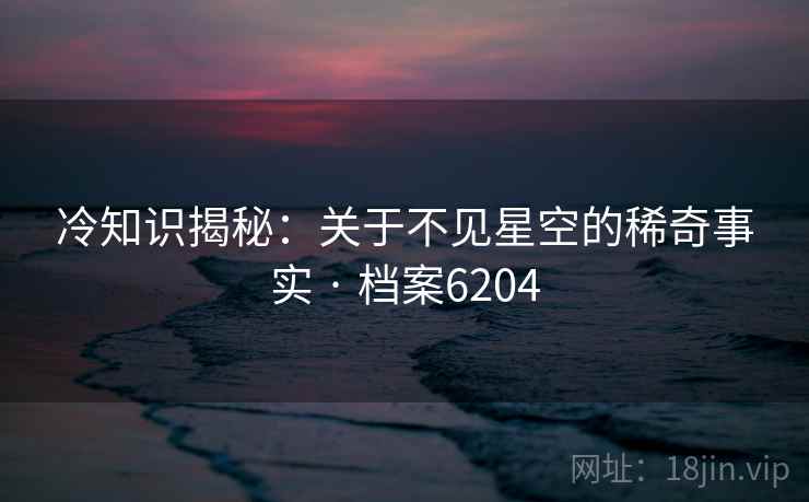 冷知识揭秘：关于不见星空的稀奇事实 · 档案6204