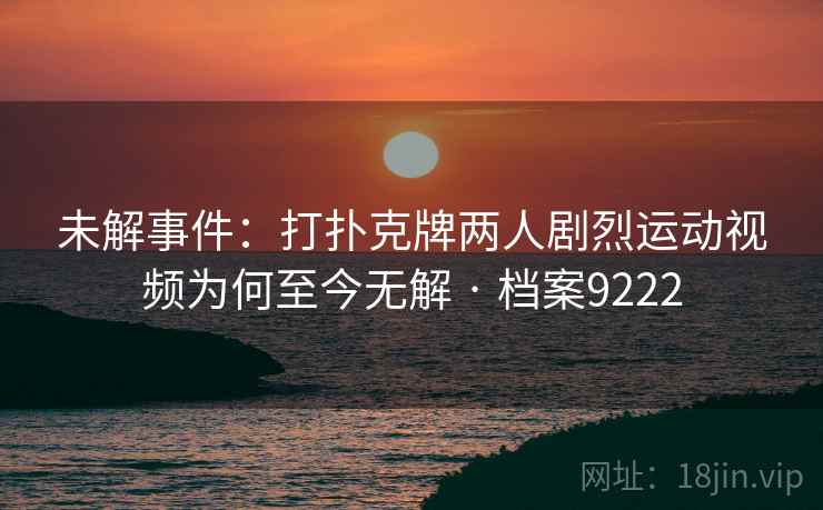 未解事件：打扑克牌两人剧烈运动视频为何至今无解 · 档案9222