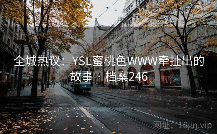 全城热议:YSL蜜桃色WWW牵扯出的故事 · 档案246 全城热议:YSL蜜桃色WWW牵扯出的故事 · 档案246