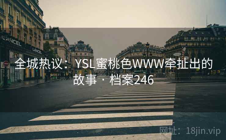 全城热议:YSL蜜桃色WWW牵扯出的故事 · 档案246 全城热议:YSL蜜桃色WWW牵扯出的故事 · 档案246