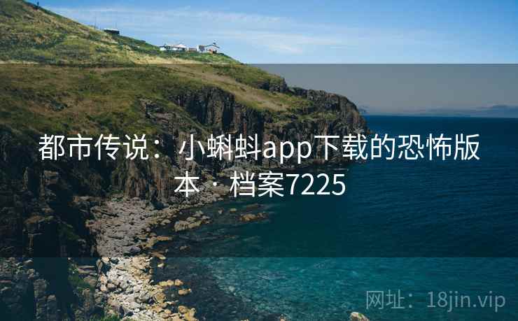 都市传说：小蝌蚪app下载的恐怖版本 · 档案7225