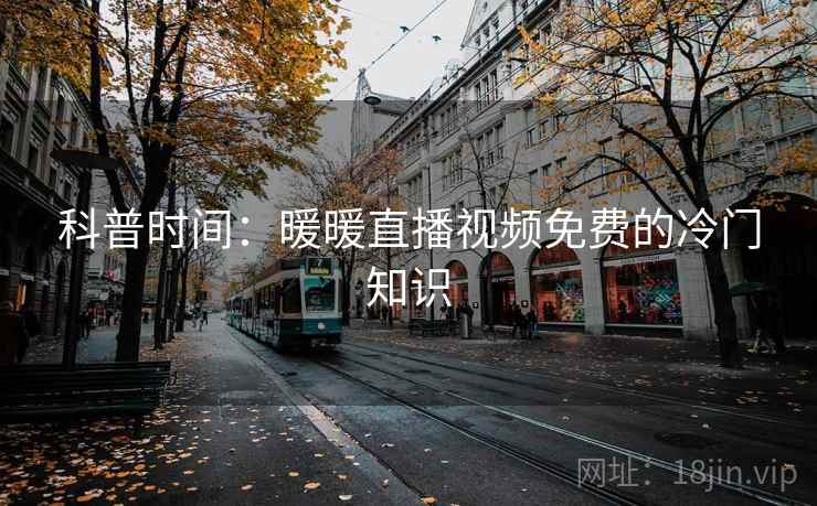 科普时间：暖暖直播视频免费的冷门知识
