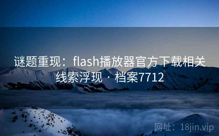 谜题重现：flash播放器官方下载相关线索浮现 · 档案7712