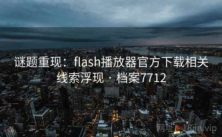 谜题重现：flash播放器官方下载相关线索浮现 · 档案7712