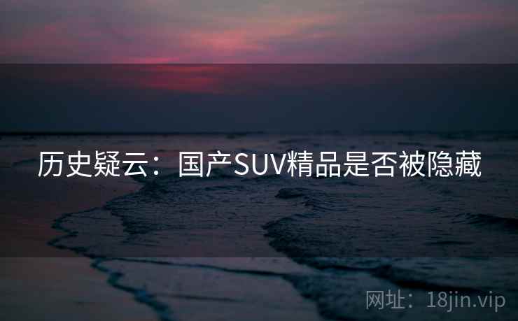 历史疑云：国产SUV精品是否被隐藏
