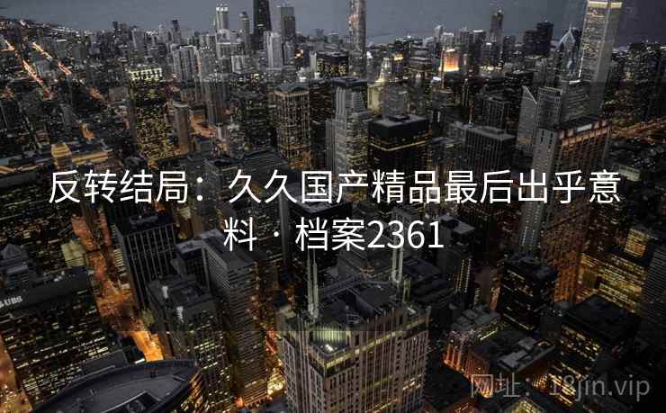 反转结局：久久国产精品最后出乎意料 · 档案2361
