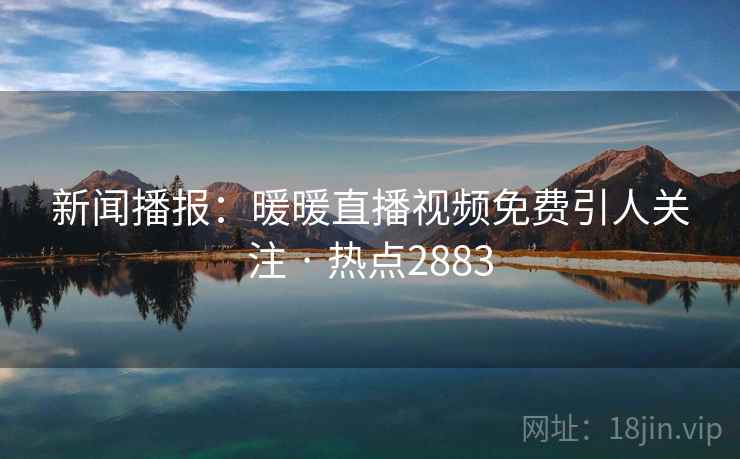 新闻播报：暖暖直播视频免费引人关注 · 热点2883