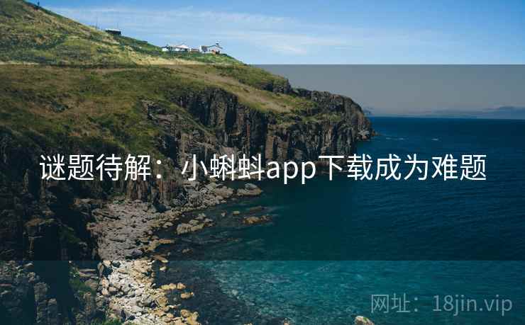 谜题待解：小蝌蚪app下载成为难题