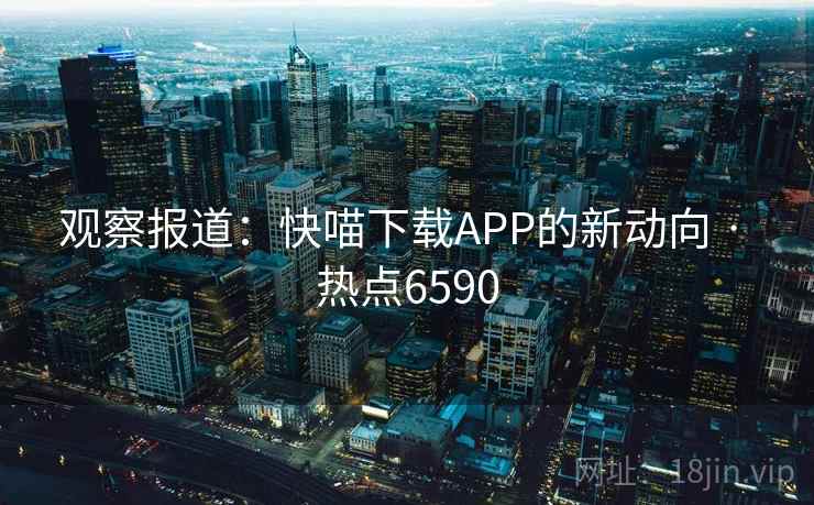 观察报道：快喵下载APP的新动向 · 热点6590