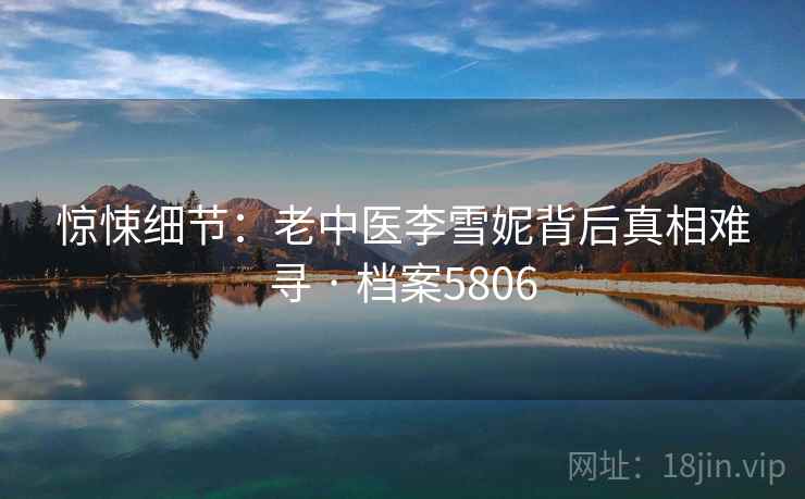 惊悚细节：老中医李雪妮背后真相难寻 · 档案5806