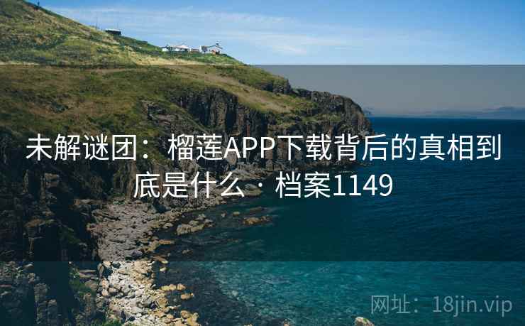未解谜团:榴莲APP下载背后的真相到底是什么 · 档案1149 未解谜团:榴莲APP下载背后的真相到底是什么 · 档案1149