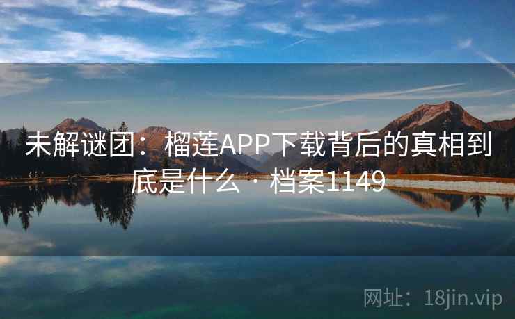 未解谜团:榴莲APP下载背后的真相到底是什么 · 档案1149 未解谜团:榴莲APP下载背后的真相到底是什么 · 档案1149