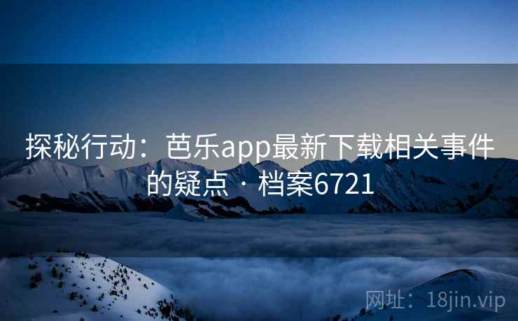 探秘行动：芭乐app最新下载相关事件的疑点 · 档案6721