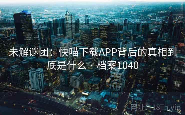 未解谜团：快喵下载APP背后的真相到底是什么 · 档案1040