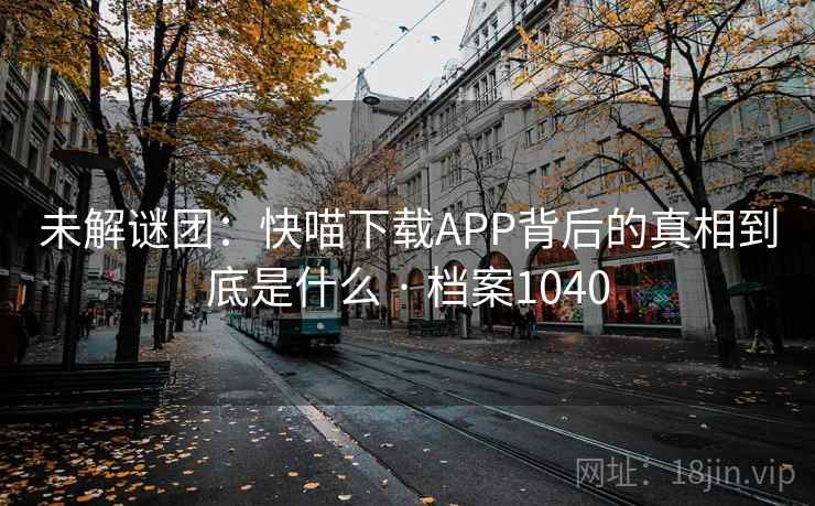 未解谜团：快喵下载APP背后的真相到底是什么 · 档案1040