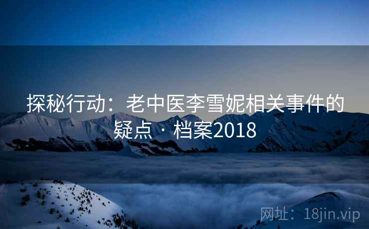 探秘行动:老中医李雪妮相关事件的疑点 · 档案2018 探秘行动:老中医李雪妮相关事件的疑点 · 档案2018
