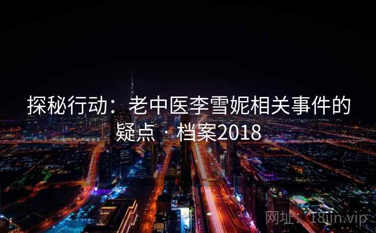 探秘行动:老中医李雪妮相关事件的疑点 · 档案2018 探秘行动:老中医李雪妮相关事件的疑点 · 档案2018