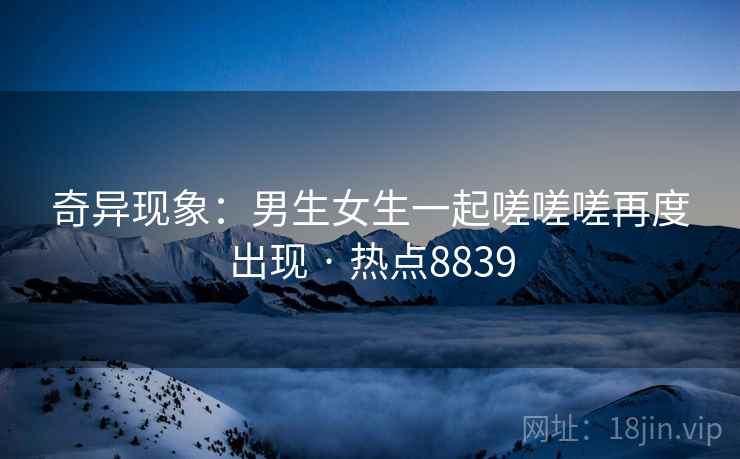 奇异现象:男生女生一起嗟嗟嗟再度出现 · 热点8839 奇异现象:男生女生一起嗟嗟嗟再度出现 · 热点8839