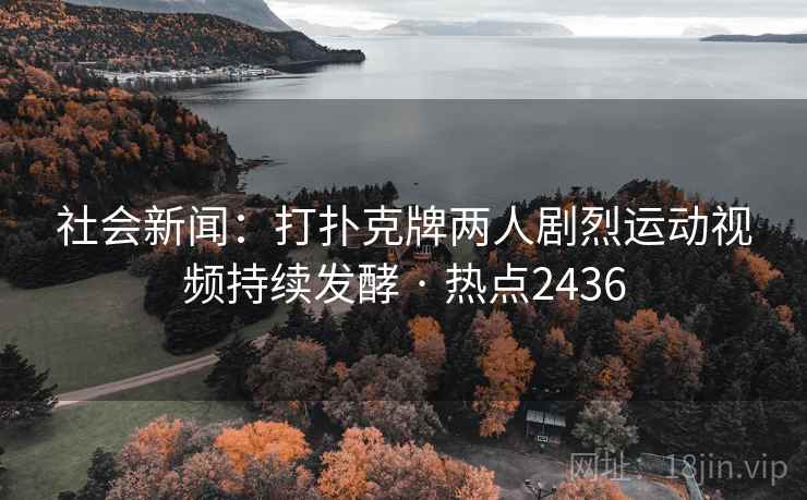 社会新闻：打扑克牌两人剧烈运动视频持续发酵 · 热点2436