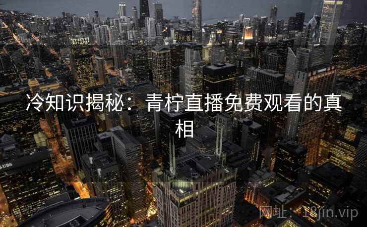 冷知识揭秘：青柠直播免费观看的真相