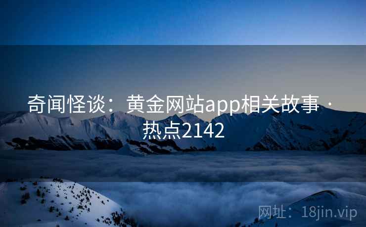 奇闻怪谈：黄金网站app相关故事 · 热点2142