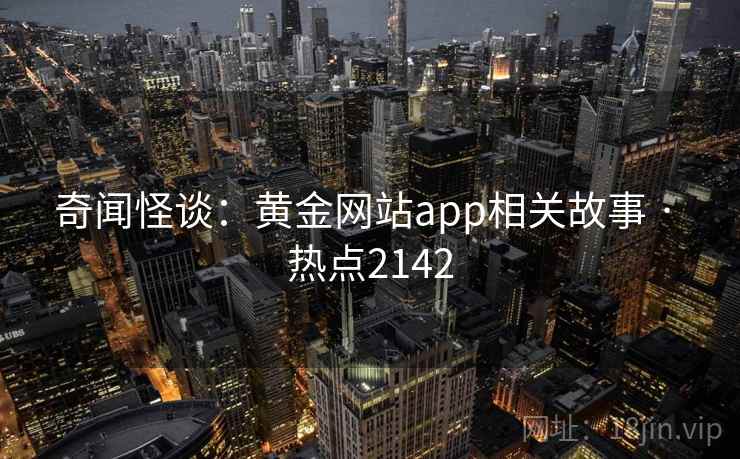 奇闻怪谈：黄金网站app相关故事 · 热点2142