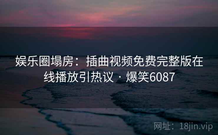 娱乐圈塌房：插曲视频免费完整版在线播放引热议 · 爆笑6087
