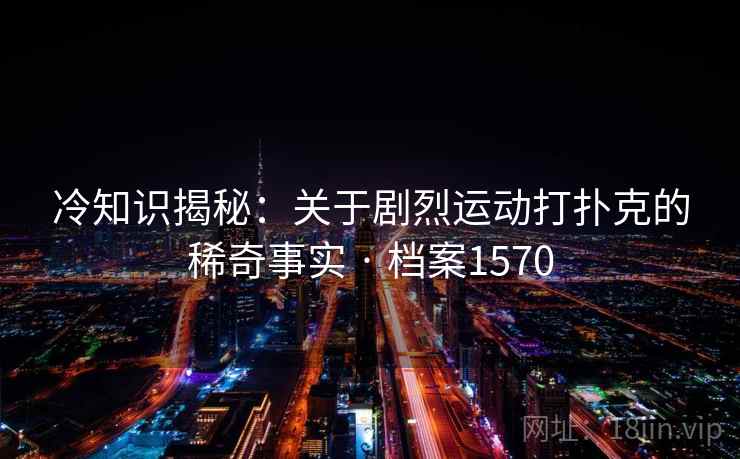 冷知识揭秘：关于剧烈运动打扑克的稀奇事实 · 档案1570