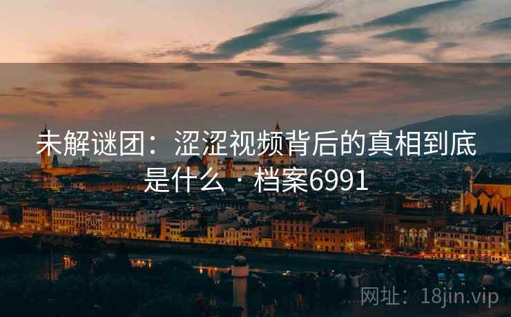 未解谜团：涩涩视频背后的真相到底是什么 · 档案6991