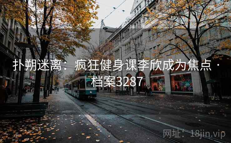 扑朔迷离：疯狂健身课李欣成为焦点 · 档案3287