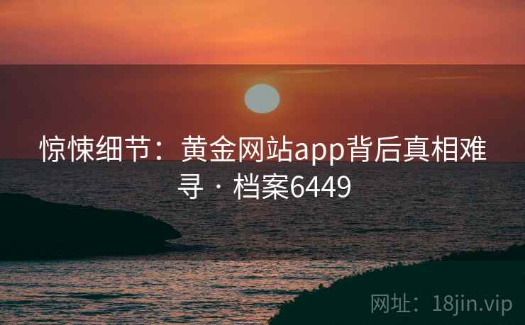 惊悚细节：黄金网站app背后真相难寻 · 档案6449