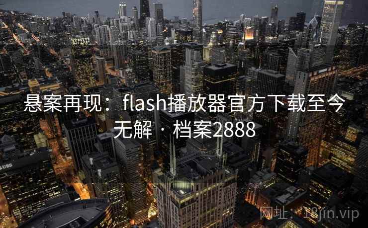 悬案再现：flash播放器官方下载至今无解 · 档案2888