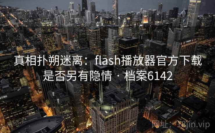 真相扑朔迷离：flash播放器官方下载是否另有隐情 · 档案6142