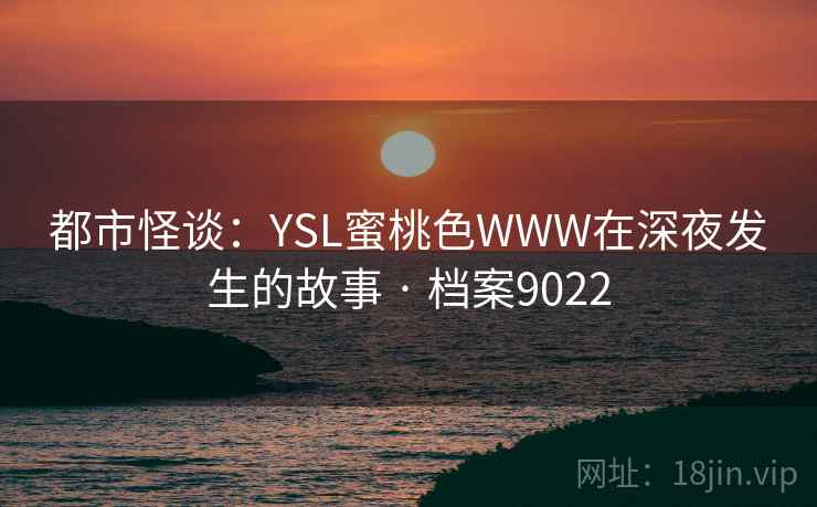 都市怪谈：YSL蜜桃色WWW在深夜发生的故事 · 档案9022