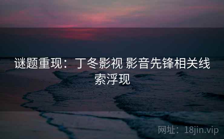 谜题重现：丁冬影视 影音先锋相关线索浮现