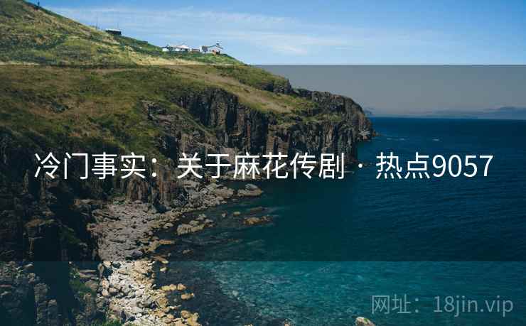 冷门事实：关于麻花传剧 · 热点9057