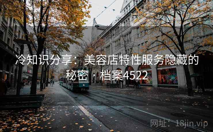 冷知识分享：美容店特性服务隐藏的秘密 · 档案4522