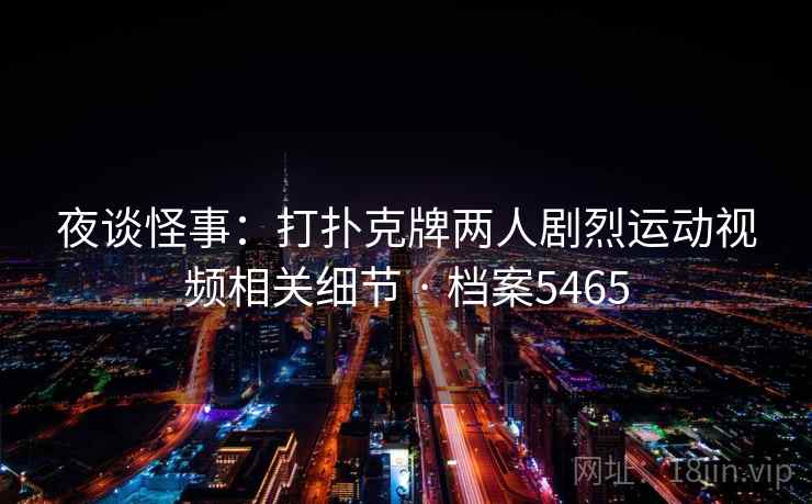 夜谈怪事：打扑克牌两人剧烈运动视频相关细节 · 档案5465