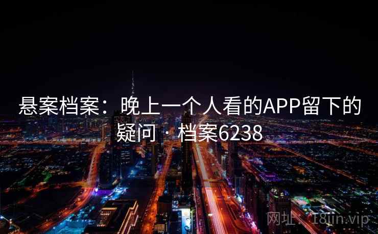 悬案档案：晚上一个人看的APP留下的疑问 · 档案6238