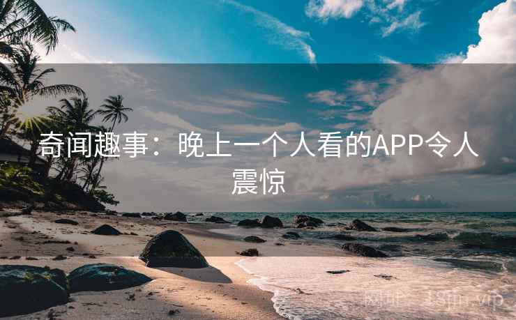 奇闻趣事:晚上一个人看的APP令人震惊 奇闻趣事:晚上一个人看的APP令人震惊