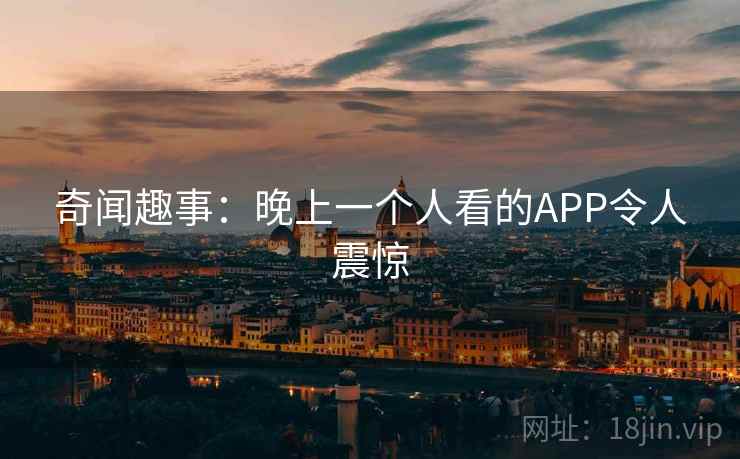 奇闻趣事:晚上一个人看的APP令人震惊 奇闻趣事:晚上一个人看的APP令人震惊
