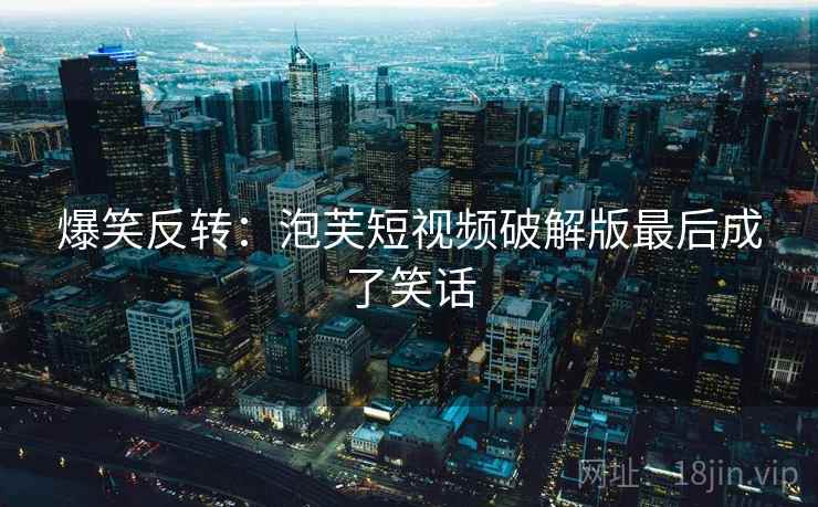 爆笑反转：泡芙短视频破解版最后成了笑话
