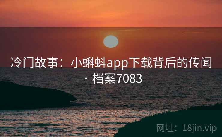冷门故事：小蝌蚪app下载背后的传闻 · 档案7083
