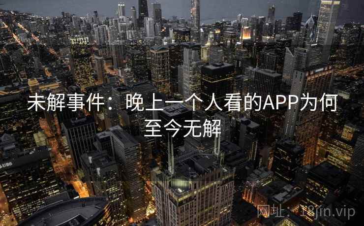 未解事件：晚上一个人看的APP为何至今无解