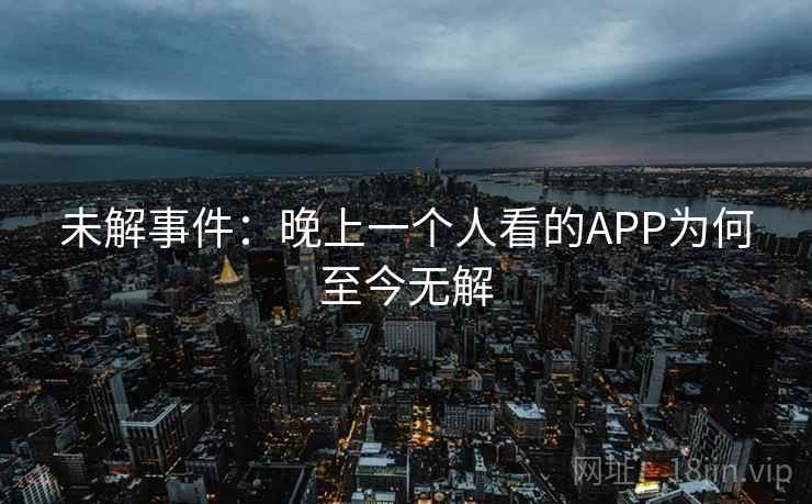 未解事件：晚上一个人看的APP为何至今无解