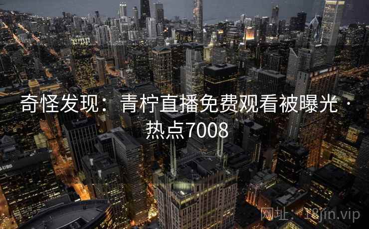 奇怪发现：青柠直播免费观看被曝光 · 热点7008