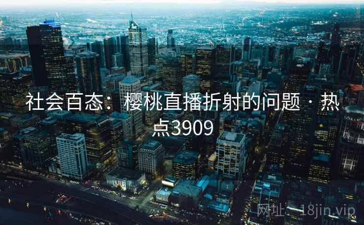 社会百态：樱桃直播折射的问题 · 热点3909
