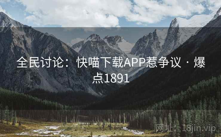 全民讨论：快喵下载APP惹争议 · 爆点1891