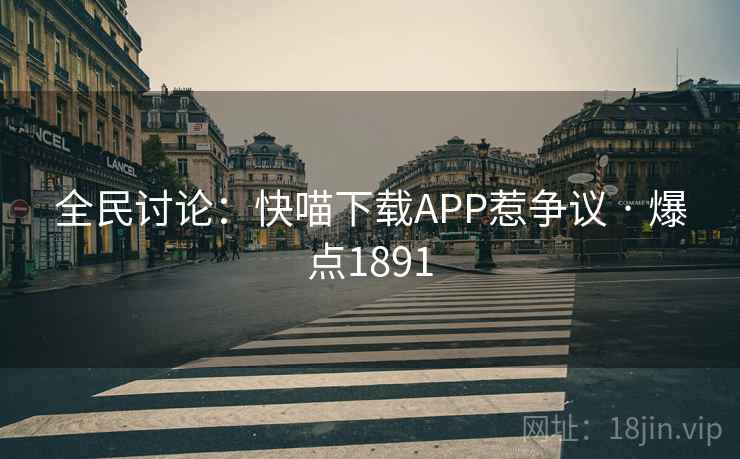 全民讨论：快喵下载APP惹争议 · 爆点1891