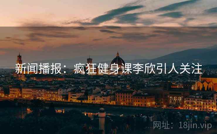新闻播报:疯狂健身课李欣引人关注 新闻播报:疯狂健身课李欣引人关注